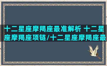 十二星座摩羯座最准解析 十二星座摩羯座项链/十二星座摩羯座最准解析 十二星座摩羯座项链-我的网站